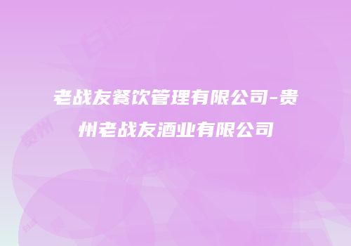 老战友餐饮管理有限公司-贵州老战友酒业有限公司
