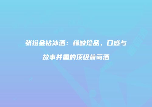 张裕金钻冰酒：稀缺珍品，口感与故事并重的顶级葡萄酒