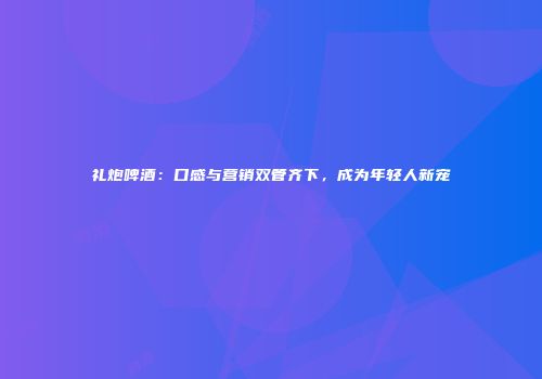 礼炮啤酒：口感与营销双管齐下，成为年轻人新宠