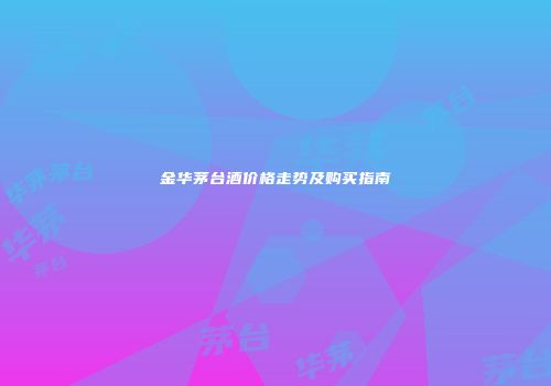 金华茅台酒价格走势及购买指南