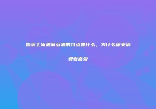 格莱士冰酒葡萄酒的特点是什么，为什么深受消费着喜爱