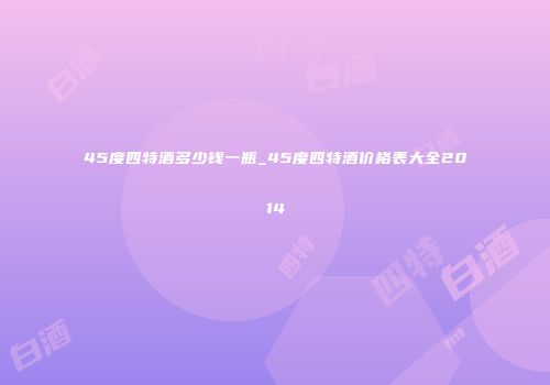 45度四特酒多少钱一瓶_45度四特酒价格表大全2014