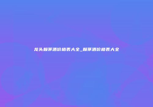 龙头赖茅酒价格表大全_赖茅酒价格表大全