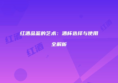 红酒品鉴的艺术：酒杯选择与使用全解析
