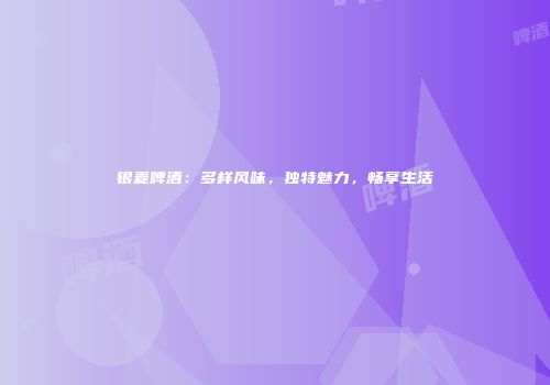 银麦啤酒：多样风味，独特魅力，畅享生活