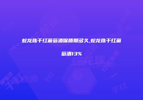 蛇龙珠干红葡萄酒保质期多久,蛇龙珠干红葡萄酒13%