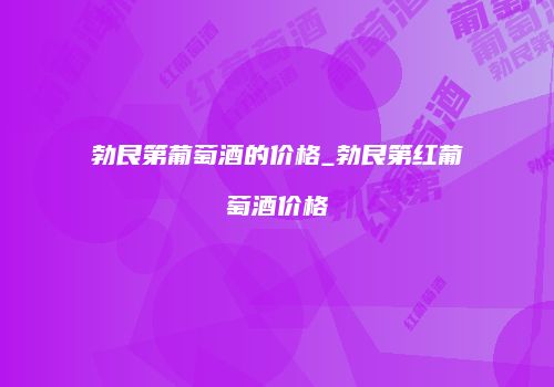 勃艮第葡萄酒的价格_勃艮第红葡萄酒价格