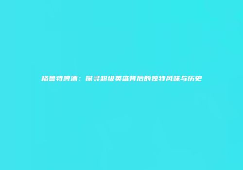 格鲁特啤酒：探寻超级英雄背后的独特风味与历史