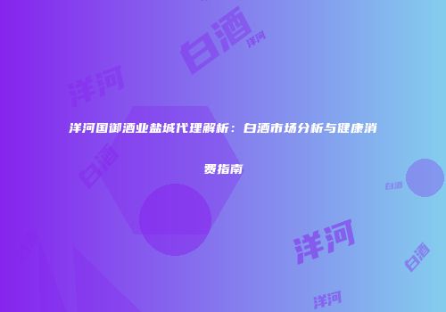 洋河国御酒业盐城代理解析：白酒市场分析与健康消费指南