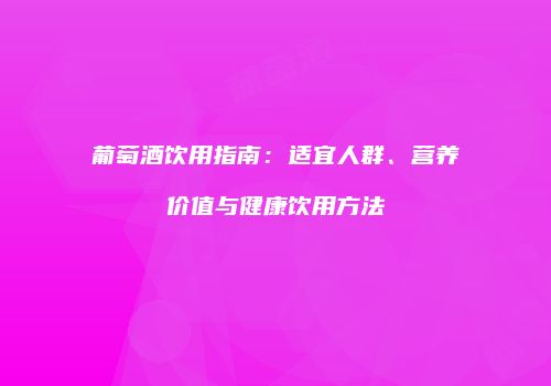 葡萄酒饮用指南：适宜人群、营养价值与健康饮用方法