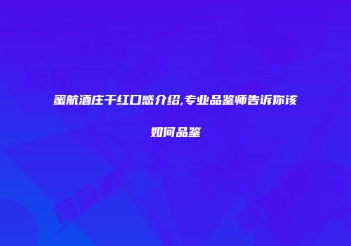蜜航酒庄干红口感介绍,专业品鉴师告诉你该如何品鉴