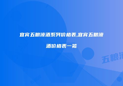 宜宾五粮液酒系列价格表,宜宾五粮液酒价格表一览