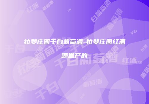 拉斐庄园干白葡萄酒-拉斐庄园红酒哪里产的