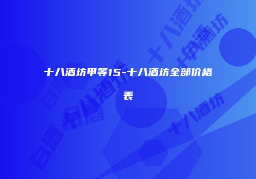 十八酒坊甲等15-十八酒坊全部价格表