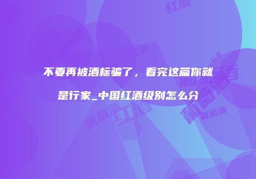 不要再被酒标骗了，看完这篇你就是行家_中国红酒级别怎么分