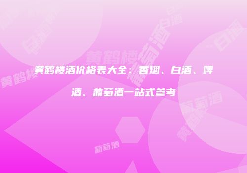 黄鹤楼酒价格表大全：香烟、白酒、啤酒、葡萄酒一站式参考