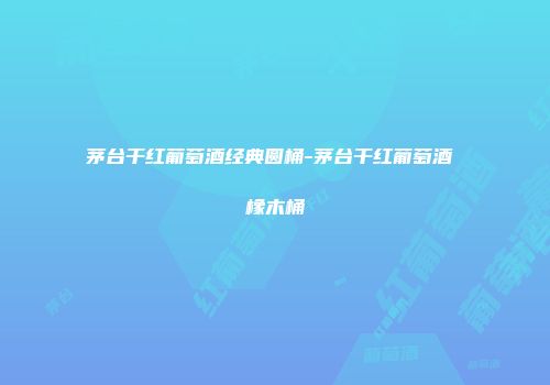 茅台干红葡萄酒经典圆桶-茅台干红葡萄酒 橡木桶