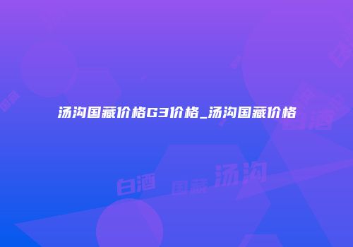 汤沟国藏价格G3价格_汤沟国藏价格