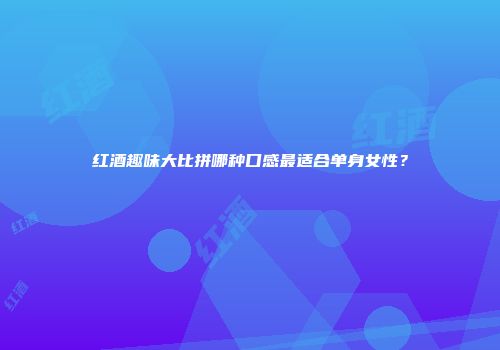 红酒趣味大比拼哪种口感最适合单身女性？