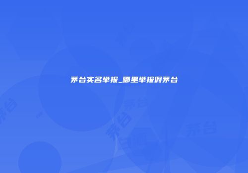 茅台实名举报_哪里举报假茅台