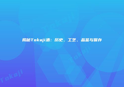 揭秘Tokaji酒：历史、工艺、品鉴与保存