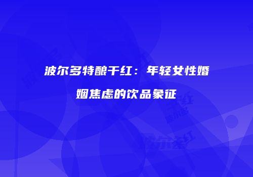 波尔多特酿干红：年轻女性婚姻焦虑的饮品象征
