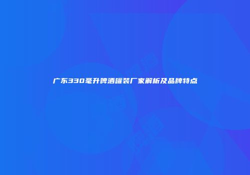 广东330毫升啤酒罐装厂家解析及品牌特点