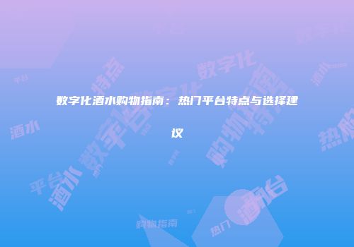 数字化酒水购物指南：热门平台特点与选择建议