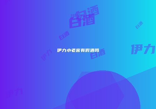 伊力小老窖有假酒吗