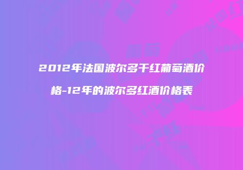 2012年法国波尔多干红葡萄酒价格-12年的波尔多红酒价格表