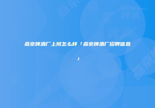 燕京啤酒厂上班怎么样「燕京啤酒厂招聘信息」