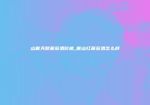 山麓天赋葡萄酒价格_麓山红葡萄酒怎么样