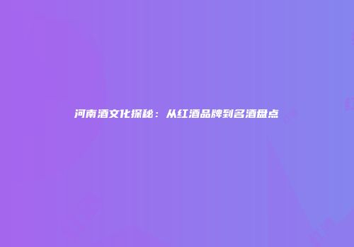 河南酒文化探秘：从红酒品牌到名酒盘点