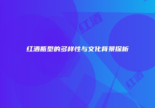 红酒瓶型的多样性与文化背景探析