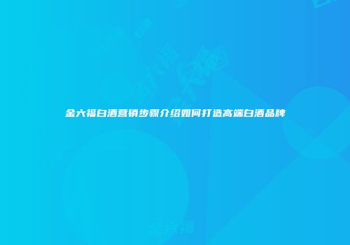 金六福白酒营销步骤介绍如何打造高端白酒品牌
