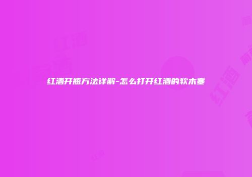 红酒开瓶方法详解-怎么打开红酒的软木塞