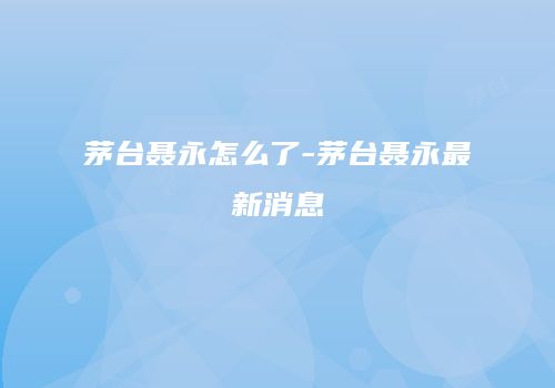 茅台聂永怎么了-茅台聂永最新消息