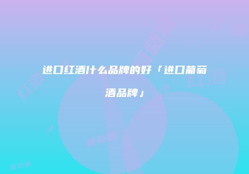 进口红酒什么品牌的好「进口葡萄酒品牌」