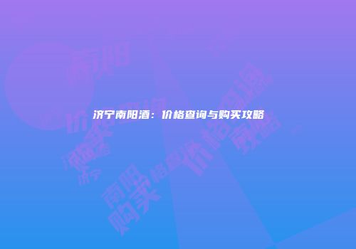 济宁南阳酒：价格查询与购买攻略