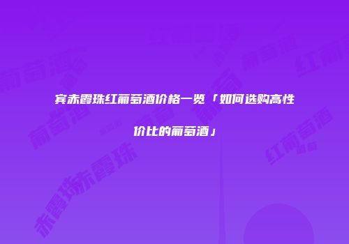 宾赤霞珠红葡萄酒价格一览「如何选购高性价比的葡萄酒」