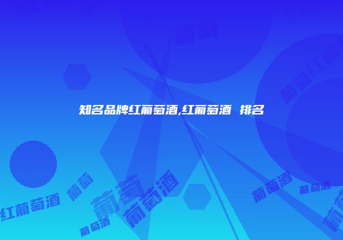 知名品牌红葡萄酒,红葡萄酒 排名