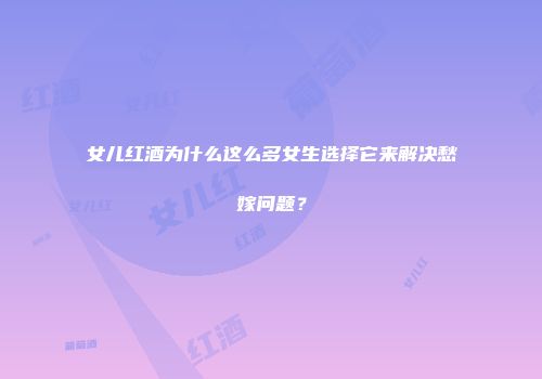 女儿红酒为什么这么多女生选择它来解决愁嫁问题？