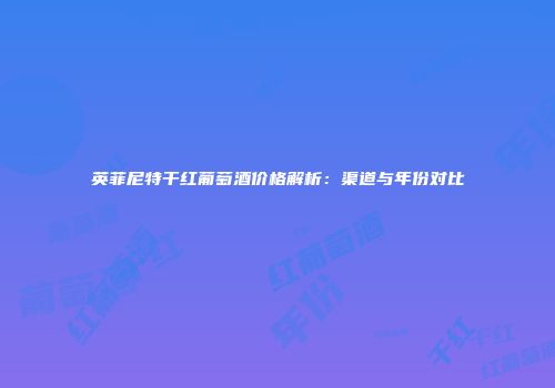 英菲尼特干红葡萄酒价格解析：渠道与年份对比