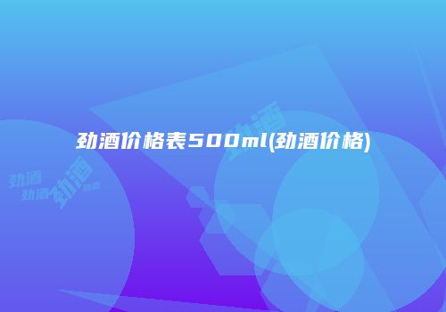 劲酒价格表500ml(劲酒价格)