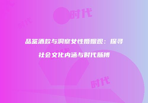 品鉴酒款与洞察女性婚姻观：探寻社会文化内涵与时代脉搏