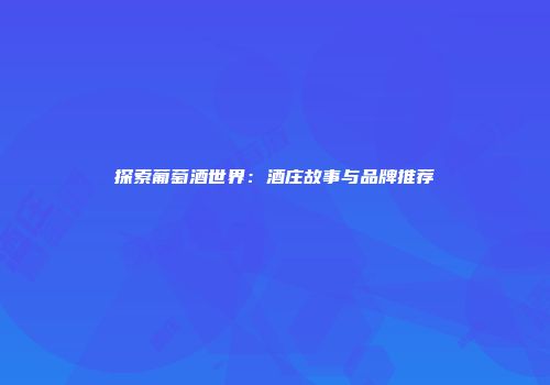 探索葡萄酒世界：酒庄故事与品牌推荐