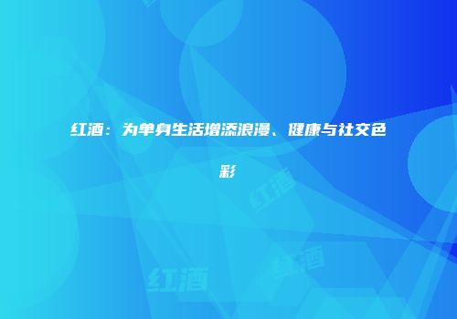 红酒：为单身生活增添浪漫、健康与社交色彩