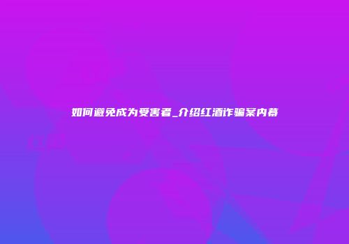 如何避免成为受害者_介绍红酒诈骗案内幕