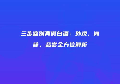 三步鉴别真假白酒：外观、闻味、品尝全方位解析