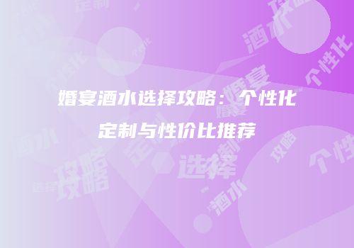 婚宴酒水选择攻略：个性化定制与性价比推荐